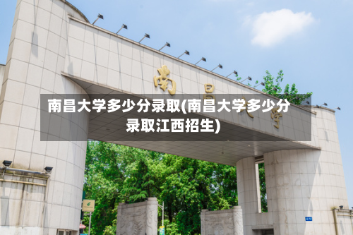 南昌大学多少分录取(南昌大学多少分录取江西招生)-第2张图片