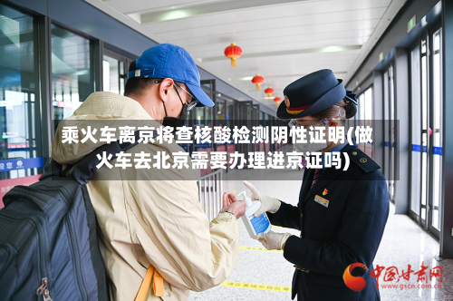 乘火车离京将查核酸检测阴性证明(做火车去北京需要办理进京证吗)-第2张图片