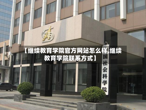 【继续教育学院官方网站怎么样,继续教育学院联系方式】