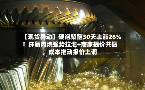 【现货异动】硬泡聚醚30天上涨26%！环氧丙烷强势拉涨+商家提价共振，成本推动报价上调-第2张图片