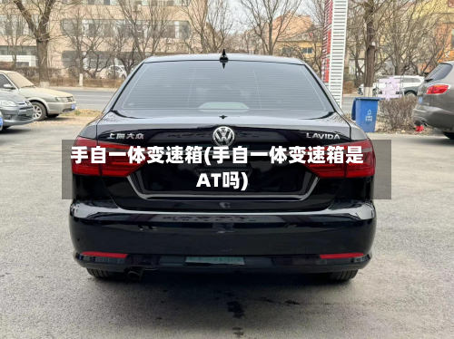 手自一体变速箱(手自一体变速箱是AT吗)-第2张图片