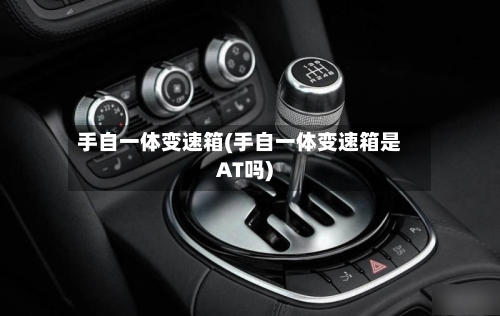 手自一体变速箱(手自一体变速箱是AT吗)-第3张图片