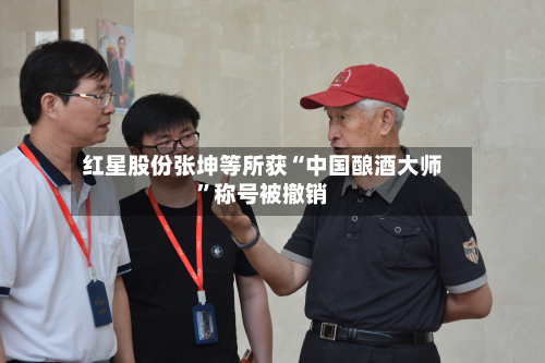 红星股份张坤等所获“中国酿酒大师”称号被撤销