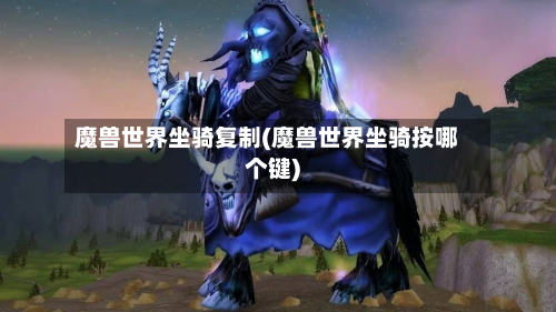 魔兽世界坐骑复制(魔兽世界坐骑按哪个键)-第3张图片