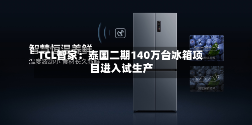 TCL智家：泰国二期140万台冰箱项目进入试生产