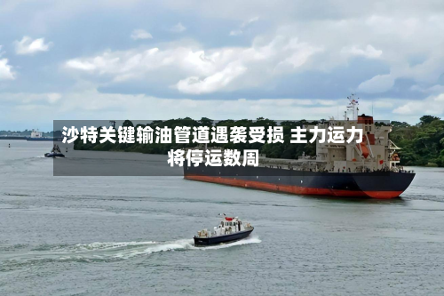 沙特关键输油管道遇袭受损 主力运力将停运数周