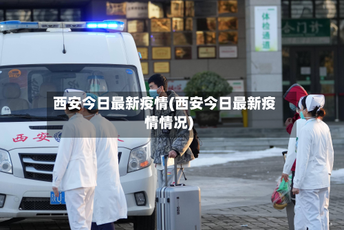西安今日最新疫情(西安今日最新疫情情况)-第2张图片