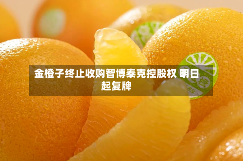 金橙子终止收购智博泰克控股权 明日起复牌