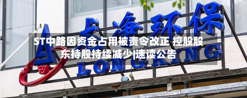 ST中路因资金占用被责令改正 控股股东持股持续减少|速读公告-第1张图片