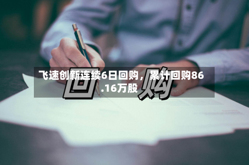 飞速创新连续6日回购，累计回购86.16万股