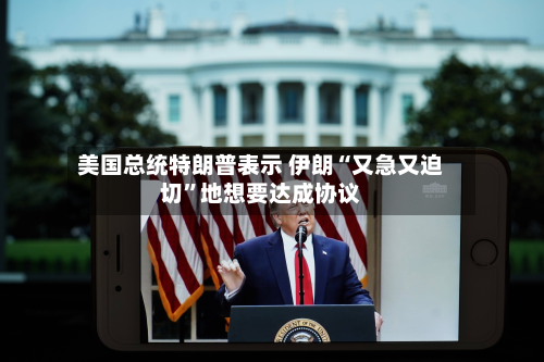 美国总统特朗普表示 伊朗“又急又迫切”地想要达成协议-第2张图片