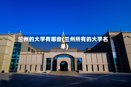 兰州的大学有哪些(兰州所有的大学名单)-第2张图片