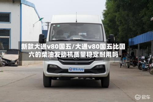 新款大通v80国五/大通v80国五比国六的柴油发动机质量稳定耐用吗-第2张图片