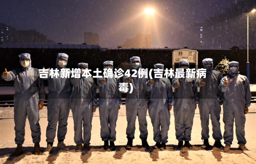 吉林新增本土确诊42例(吉林最新病毒)