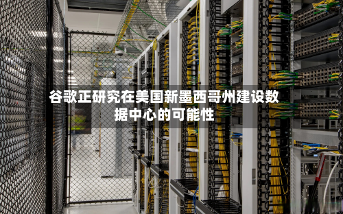 谷歌正研究在美国新墨西哥州建设数据中心的可能性-第2张图片
