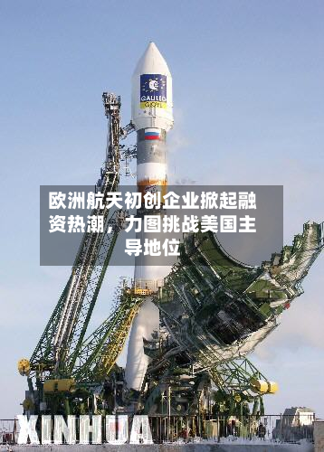 欧洲航天初创企业掀起融资热潮，力图挑战美国主导地位-第2张图片