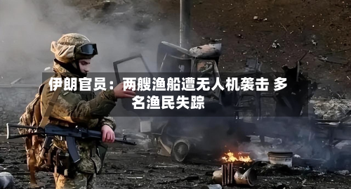 伊朗官员：两艘渔船遭无人机袭击 多名渔民失踪-第2张图片