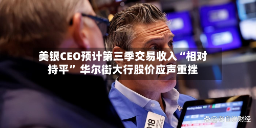 美银CEO预计第三季交易收入“相对持平” 华尔街大行股价应声重挫-第2张图片