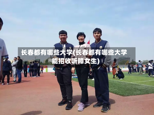 长春都有哪些大学(长春都有哪些大学能招收听障女生)