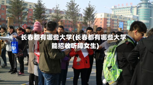 长春都有哪些大学(长春都有哪些大学能招收听障女生)-第2张图片