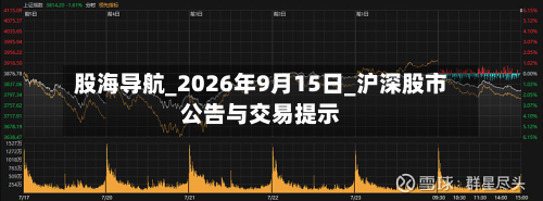 股海导航_2026年9月15日_沪深股市公告与交易提示-第3张图片