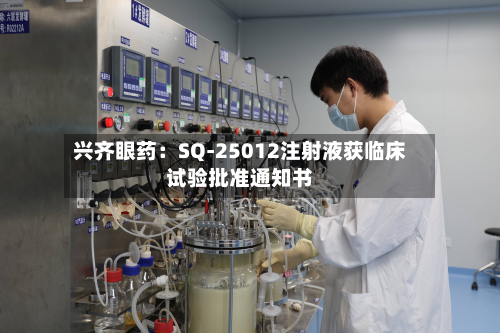 兴齐眼药：SQ-25012注射液获临床试验批准通知书-第2张图片