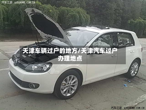 天津车辆过户的地方/天津汽车过户办理地点-第2张图片