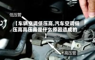 【车辆空调低压高,汽车空调低压高高压高是什么原因造成的】-第3张图片