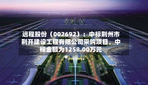远程股份（002692）：中标荆州市荆开建设工程有限公司采购项目，中标金额为1258.00万元-第2张图片