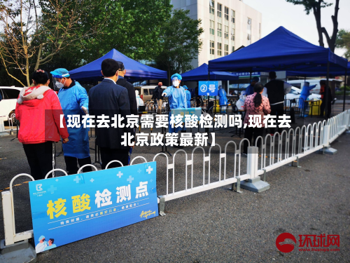 【现在去北京需要核酸检测吗,现在去北京政策最新】