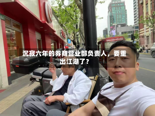 沉寂六年的券商营业部负责人，要重出江湖了？