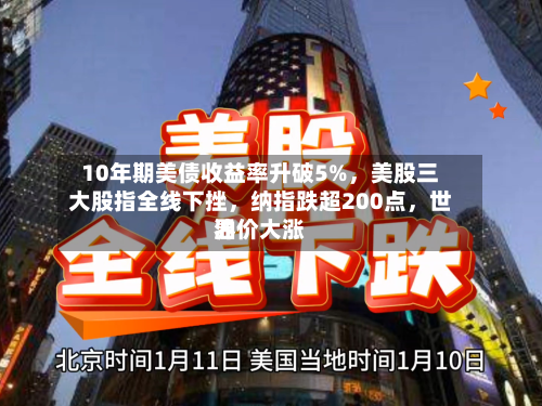 10年期美债收益率升破5%	，美股三大股指全线下挫，纳指跌超200点，世界油价大涨-第2张图片