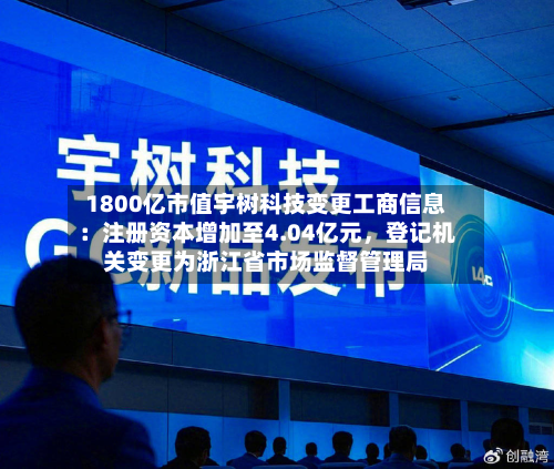 1800亿市值宇树科技变更工商信息：注册资本增加至4.04亿元，登记机关变更为浙江省市场监督管理局-第2张图片