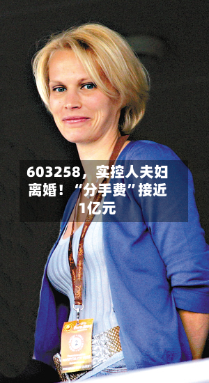 603258，实控人夫妇离婚！“分手费”接近1亿元-第2张图片
