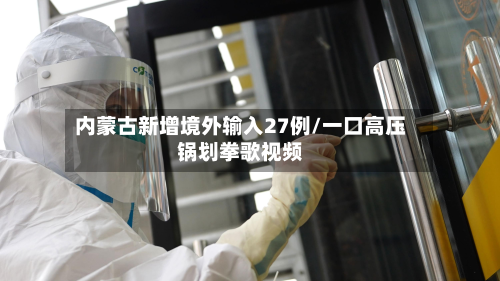 内蒙古新增境外输入27例/一口高压锅划拳歌视频-第3张图片