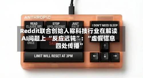 Reddit联合创始人称科技行业在解读AI问题上 “反应迟钝”：“虚假信息四处传播	”-第2张图片