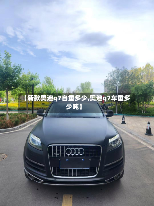 【新款奥迪q7自重多少,奥迪q7车重多少吨】-第2张图片