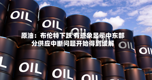 原油：布伦特下跌 有迹象显示中东部分供应中断问题开始得到缓解-第2张图片
