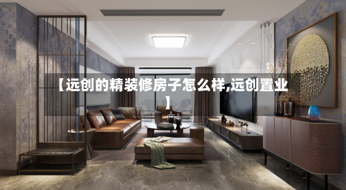【远创的精装修房子怎么样,远创置业】-第3张图片