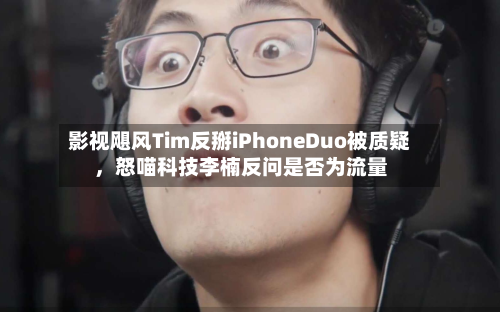 影视飓风Tim反掰iPhoneDuo被质疑	，怒喵科技李楠反问是否为流量-第3张图片