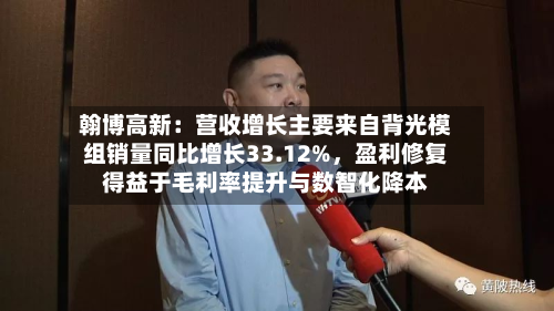 翰博高新：营收增长主要来自背光模组销量同比增长33.12%，盈利修复得益于毛利率提升与数智化降本-第2张图片