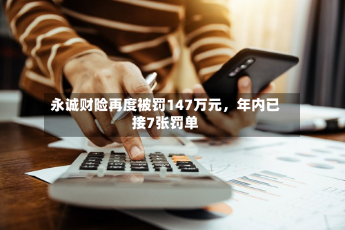 永诚财险再度被罚147万元	，年内已接7张罚单-第3张图片