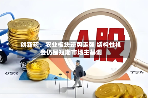 创新药、农业板块逆势走强 结构性机会仍是短期市场主基调-第2张图片