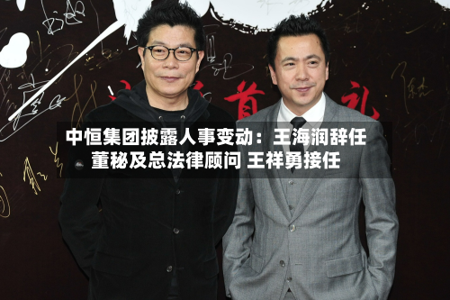 中恒集团披露人事变动:王海润辞任董秘及总法律顾问 王祥勇接任-第1张图片