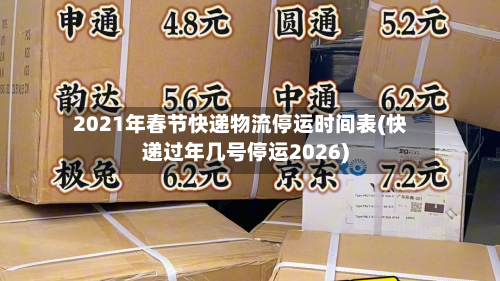 2021年春节快递物流停运时间表(快递过年几号停运2026)-第2张图片