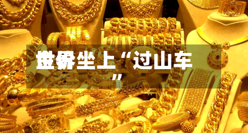 世界金价坐上“过山车”-第2张图片