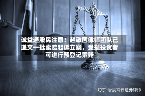 诚益通股民注意！赵敬国律师团队已递交一批索赔起诉立案，受损投资者可进行预登记索赔-第2张图片