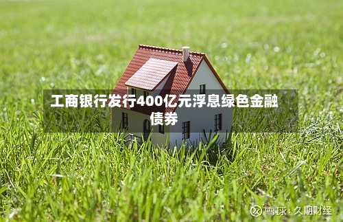 工商银行发行400亿元浮息绿色金融债券-第3张图片