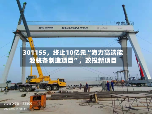 301155，终止10亿元“海力高端能源装备制造项目”	，改投新项目-第3张图片