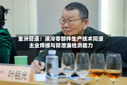 金洲管道:液冷零部件生产技术同源主业焊接与防泄漏检测能力